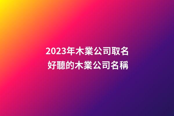 2023年木業公司取名 好聽的木業公司名稱-第1張-公司起名-玄機派